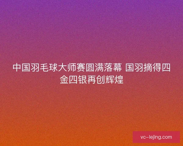 中国羽毛球大师赛圆满落幕 国羽摘得四金四银再创辉煌