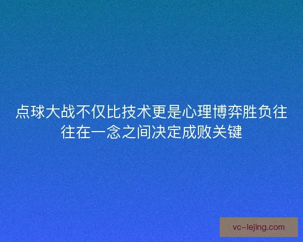 点球大战不仅比技术更是心理博弈胜负往往在一念之间决定成败关键