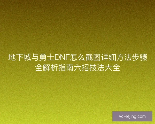 地下城与勇士DNF怎么截图详细方法步骤全解析指南六招技法大全