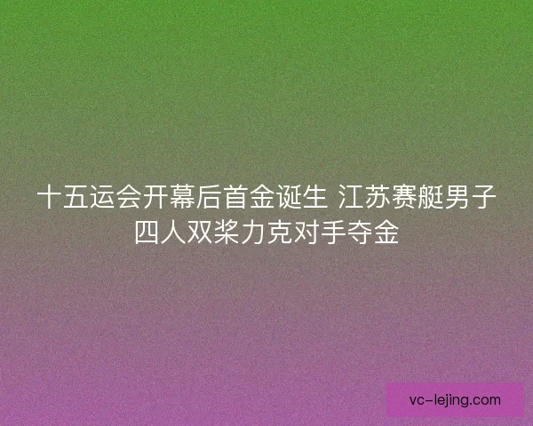 十五运会开幕后首金诞生 江苏赛艇男子四人双桨力克对手夺金